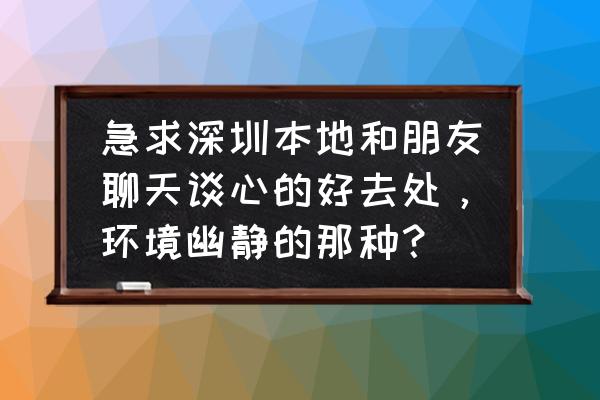 深圳福田景点推荐 急求深圳本地和朋友聊天谈心的好去处，环境幽静的那种？