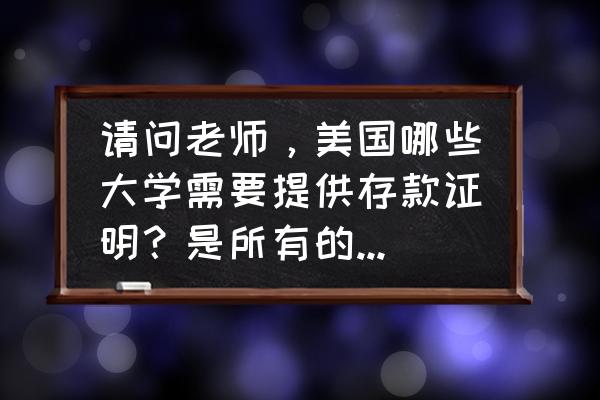 美国学生办理签证需要什么材料 请问老师，美国哪些大学需要提供存款证明？是所有的学校都要提供吗？