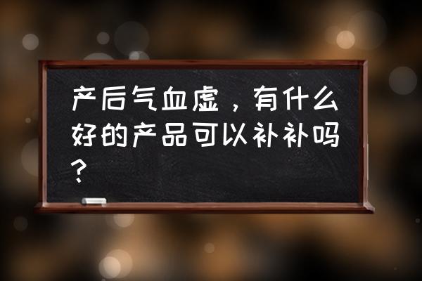 产褥期吃什么补气血 产后气血虚，有什么好的产品可以补补吗？