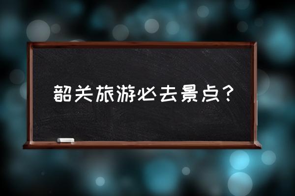 韶关哪些景点值得去旅游 韶关旅游必去景点？