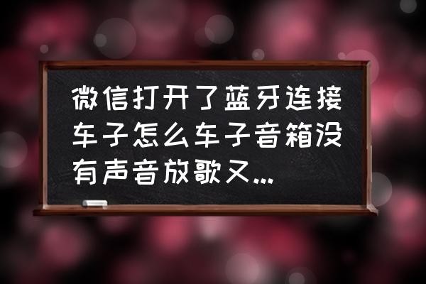 手机蓝牙连接汽车放歌没声音 微信打开了蓝牙连接车子怎么车子音箱没有声音放歌又放得起？