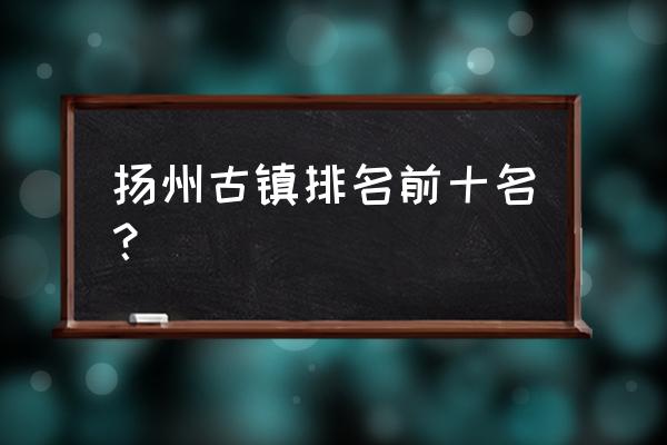 西安必去的十大民俗古镇 扬州古镇排名前十名？