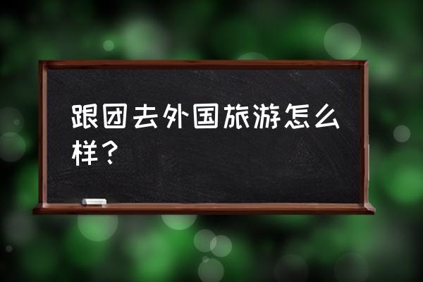 去国外旅游攻略 跟团去外国旅游怎么样？