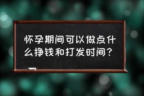 正常受孕的四个条件 怀孕期间可以做点什么挣钱和打发时间？