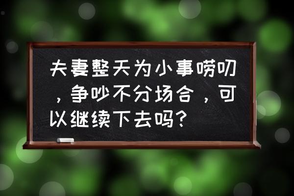 夫妻之间为什么不能互相尊重 夫妻整天为小事唠叨，争吵不分场合，可以继续下去吗？