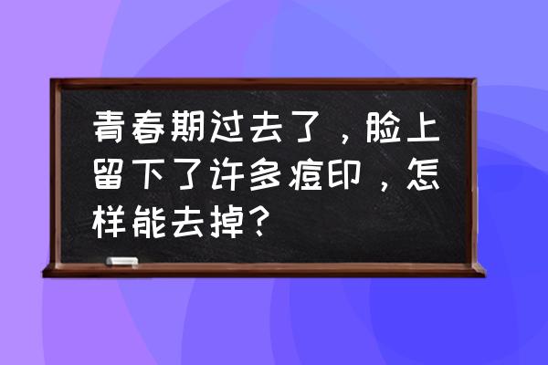 青春期起痘痘怎么改善痘印 青春期过去了，脸上留下了许多痘印，怎样能去掉？