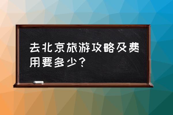 北京穷游攻略大全图 去北京旅游攻略及费用要多少？