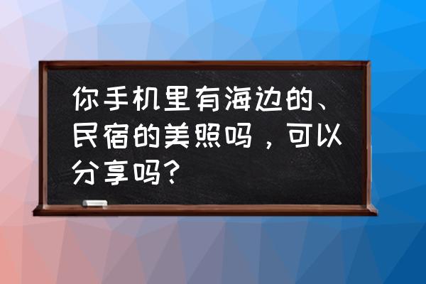 南京周边海滩三日行攻略 你手机里有海边的、民宿的美照吗，可以分享吗？