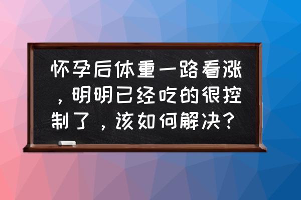 孕期怎么控制体重效果最好 怀孕后体重一路看涨，明明已经吃的很控制了，该如何解决？