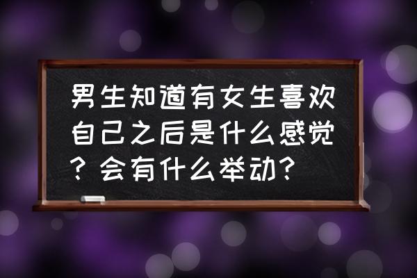 暗恋你会有什么表现 男生知道有女生喜欢自己之后是什么感觉？会有什么举动？