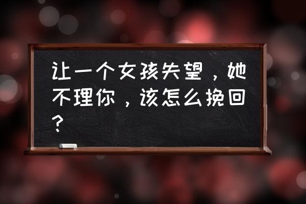 女人感情受伤的句子 让一个女孩失望，她不理你，该怎么挽回？