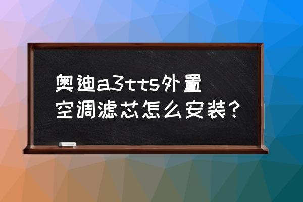 奥迪a3空气滤芯拆卸步骤如下 奥迪a3tts外置空调滤芯怎么安装？