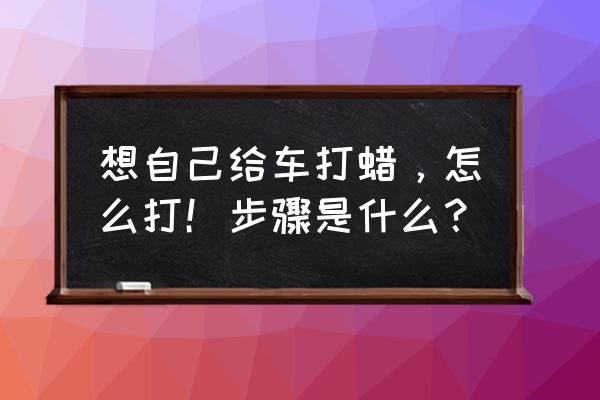 自己动手给老车抛光打蜡教程 想自己给车打蜡，怎么打！步骤是什么？