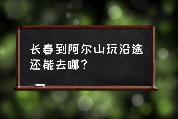 从长春去阿尔山自驾游攻略 长春到阿尔山玩沿途还能去哪？