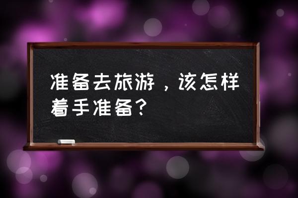 现在去北京旅游需要做哪些准备 准备去旅游，该怎样着手准备？