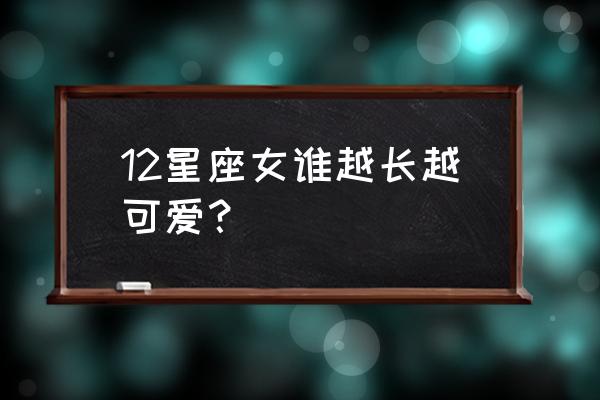 12星座女的颜值排名 12星座女谁越长越可爱？