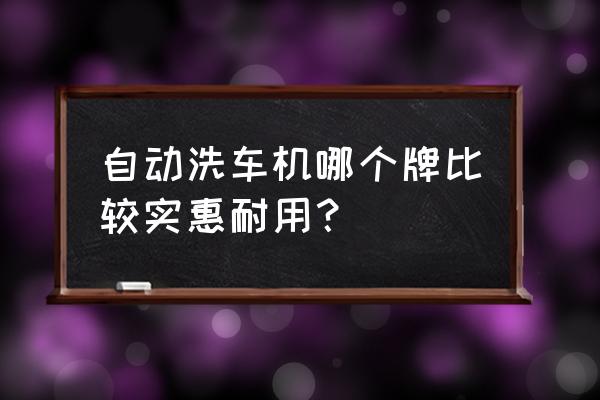 全自动洗车机哪个最好 自动洗车机哪个牌比较实惠耐用？