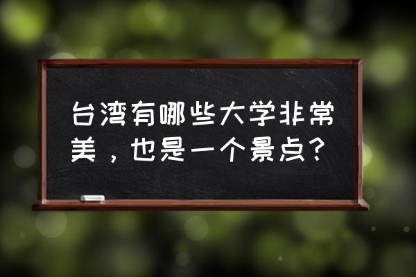 台湾值得去的景点行程 台湾有哪些大学非常美，也是一个景点？