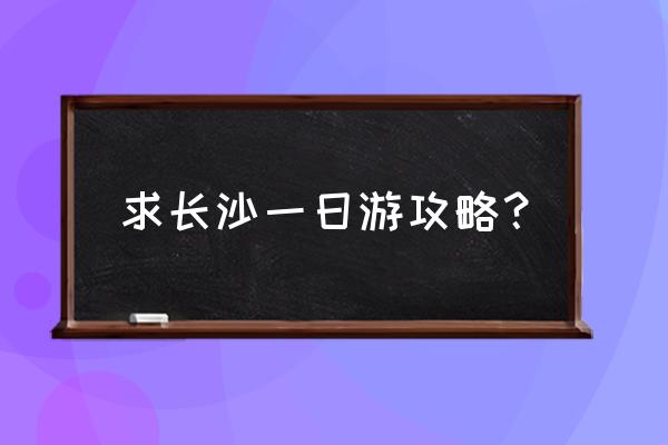 长沙自己游玩攻略最新 求长沙一日游攻略？