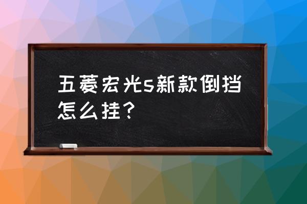 五菱宏光s倒挡在哪里 五菱宏光s新款倒挡怎么挂？