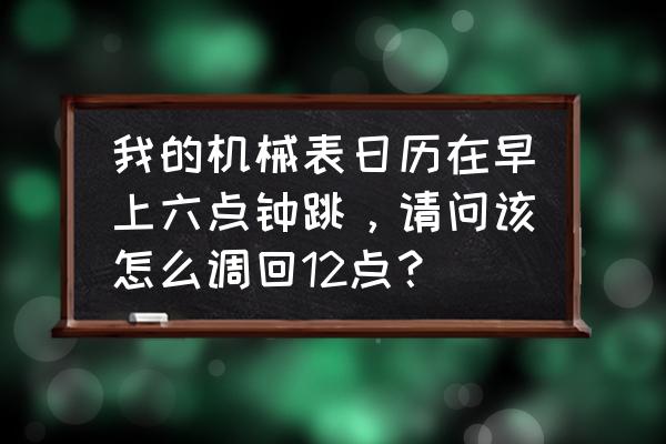 手机日历软件不跳怎么设置 我的机械表日历在早上六点钟跳，请问该怎么调回12点？