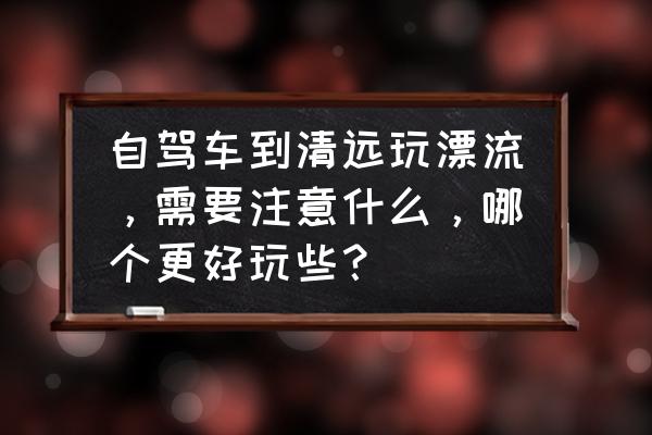 广州出发清远漂流攻略 自驾车到清远玩漂流，需要注意什么，哪个更好玩些？