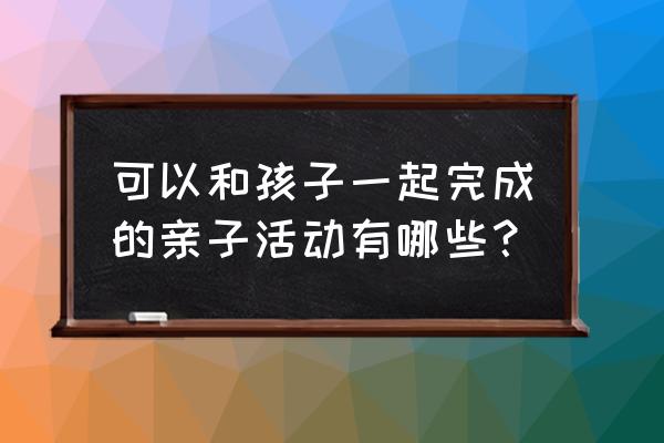 哪些动作有利于顺产 可以和孩子一起完成的亲子活动有哪些？