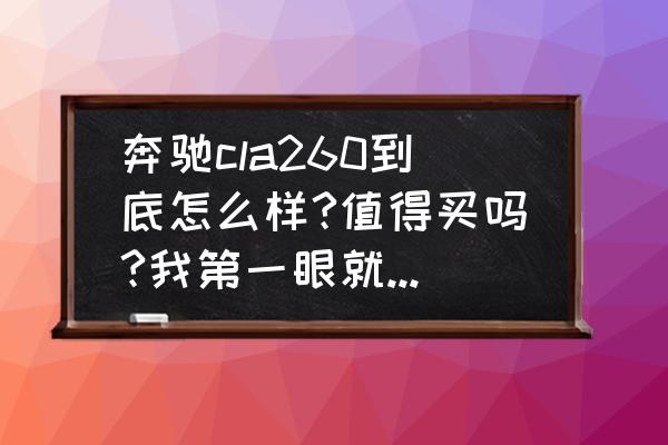 奔驰cla 值得购买吗 奔驰cla260到底怎么样?值得买吗?我第一眼就爱上这辆车了，但是朋友说花40多万买辆紧凑型的轿跑？