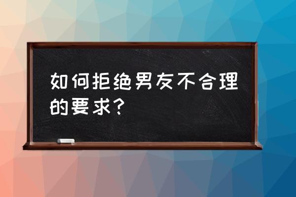 该怎么温柔的拒绝别人的喜欢 如何拒绝男友不合理的要求？