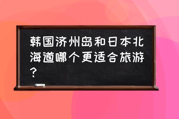 首尔周边城市旅游推荐 韩国济州岛和日本北海道哪个更适合旅游？