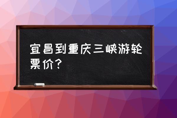 重庆三峡游轮最佳攻略时间 宜昌到重庆三峡游轮票价？