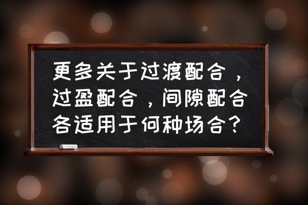 举例说明间隙配合和过盈配合 更多关于过渡配合，过盈配合，间隙配合各适用于何种场合？