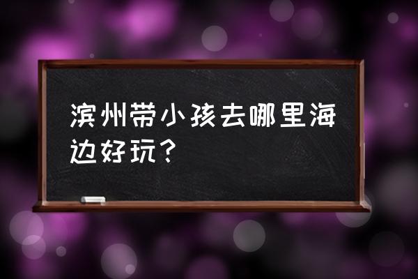 滨州周围有哪些旅游景点好玩 滨州带小孩去哪里海边好玩？