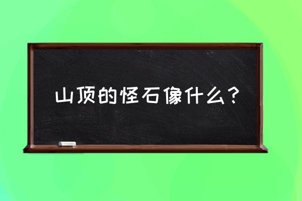 描写山峰的排比句大全 山顶的怪石像什么？