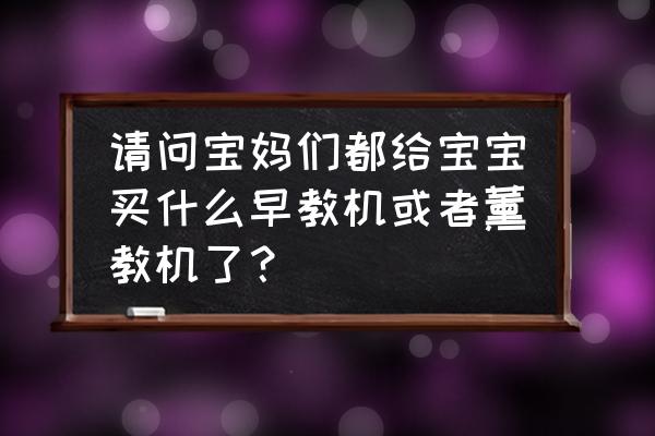 早教启蒙用什么牌子的早教机好 请问宝妈们都给宝宝买什么早教机或者薰教机了？