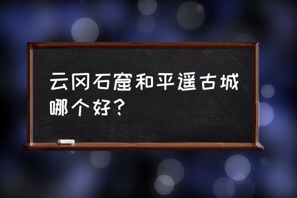 平遥古城和云冈石窟哪个更值得玩 云冈石窟和平遥古城哪个好？