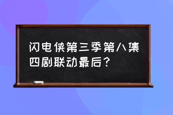 闪电侠联动另一个闪电侠 闪电侠第三季第八集四剧联动最后？