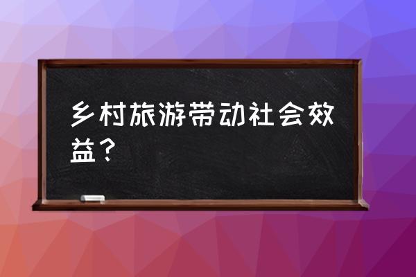 聚焦旅游帮扶打造共同富裕新样板 乡村旅游带动社会效益？