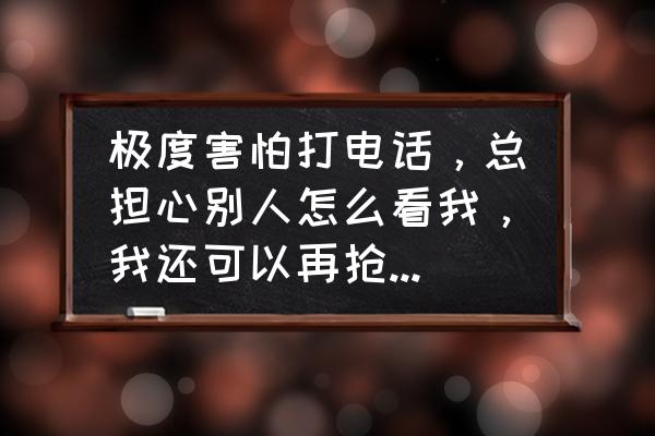 部落冲突单人模式极度恐惧怎么过 极度害怕打电话，总担心别人怎么看我，我还可以再抢救一下吗？