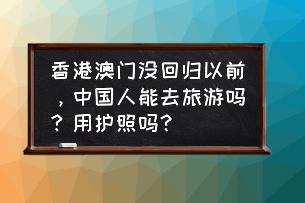 香港旅游路线安排 香港澳门没回归以前，中国人能去旅游吗？用护照吗？