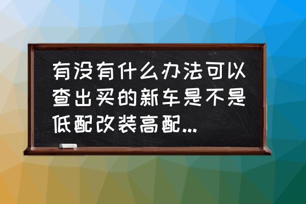 买高配车4s店给你低配车怎么办 有没有什么办法可以查出买的新车是不是低配改装高配?通过车架号能查？