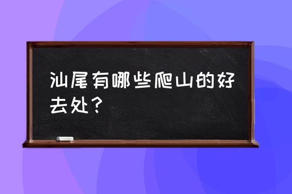 汕尾旅游景点大全攻略 汕尾有哪些爬山的好去处？