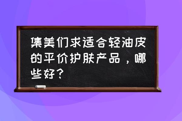 安肌心语面膜使用方法 集美们求适合轻油皮的平价护肤产品，哪些好？