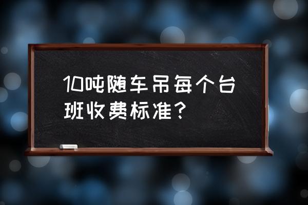 随车吊安全技术规范 10吨随车吊每个台班收费标准？