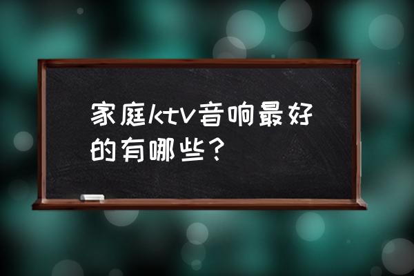 汽车隔音效果最好的三合一改装店 家庭ktv音响最好的有哪些？