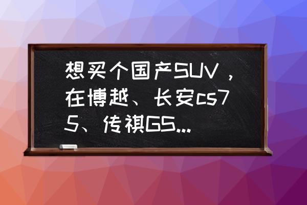 新款传祺gs4引擎盖怎么打开图示 想买个国产SUV，在博越、长安cs75、传祺GS4中选择，哪个故障率低？