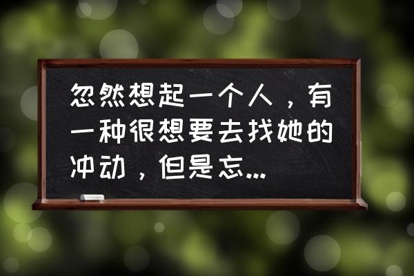 对你的思念却挥之不去是什么歌名 忽然想起一个人，有一种很想要去找她的冲动，但是忘记了她的名字。你有过吗？