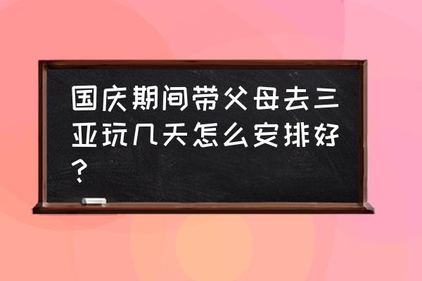 国庆自驾三亚旅游攻略自由行 国庆期间带父母去三亚玩几天怎么安排好？