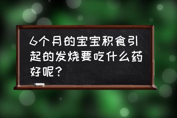 小儿食积也容易发高烧吃什么药 6个月的宝宝积食引起的发烧要吃什么药好呢？