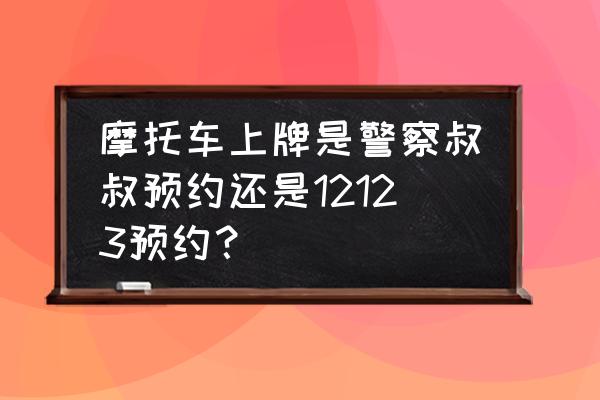 电摩怎么网上预约挂牌 摩托车上牌是警察叔叔预约还是12123预约？